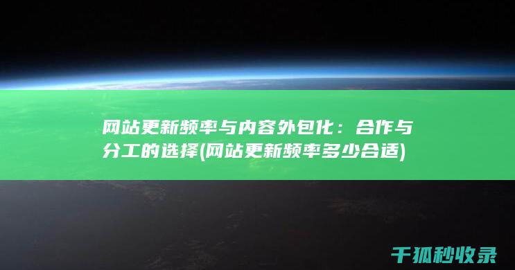网站更新频率与内容外包化：合作与分工的选择 (网站更新频率多少合适)