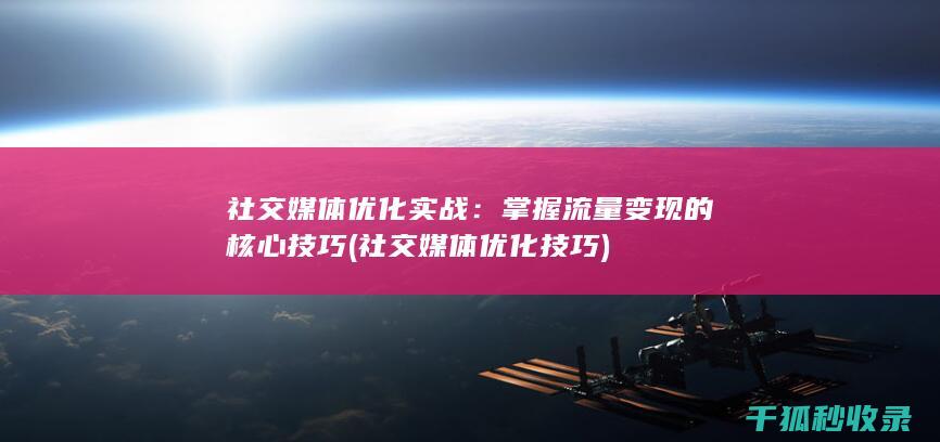 社交媒体优化实战：掌握流量变现的核心技巧 (社交媒体优化技巧)