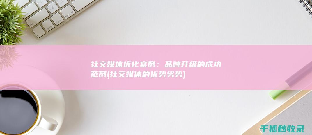 社交媒体优化案例：品牌升级的成功范例 (社交媒体的优势劣势)