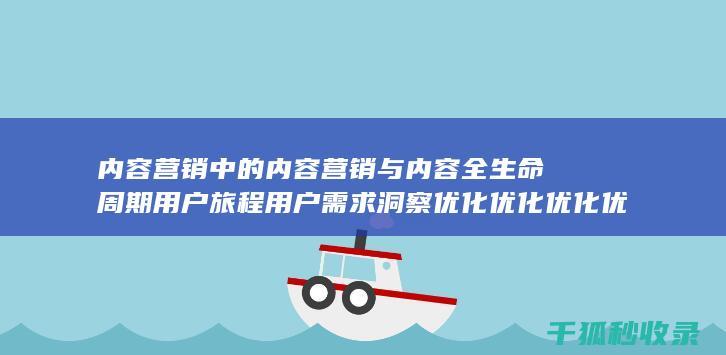 内容营销中的内容营销与内容全生命周期用户旅程用户需求洞察优化优化优化优化优化优化优化优化优化优化的结合 (内容营销中的内容是指什么?)