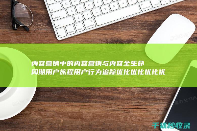 内容营销中的内容营销与内容全生命周期用户旅程用户行为追踪优化优化优化优化优化优化优化优化优化优化优化优化优化优化优化优化优化的结合 (内容营销中的内容是指什么?)