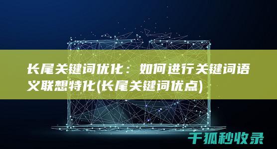 长尾关键词优化：如何进行关键词语义联想特化 (长尾关键词优点)