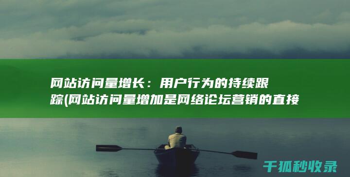 网站访问量增长：用户行为的持续跟踪 (网站访问量增加是网络论坛营销的直接效果)