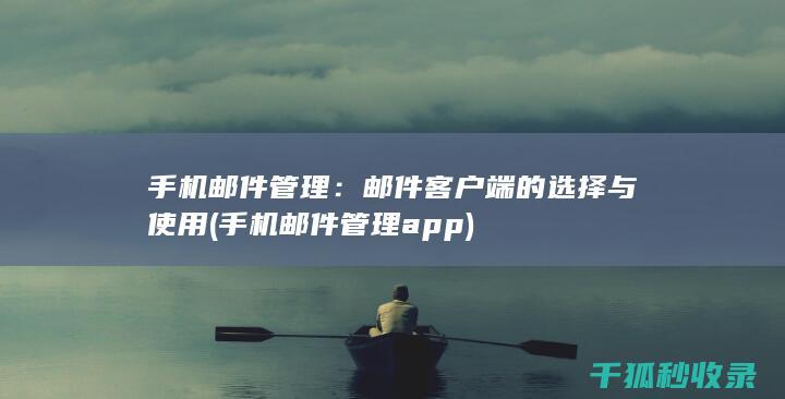 手机邮件管理：邮件客户端的选择与使用 (手机邮件管理 app)